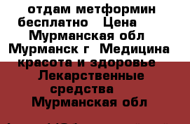 отдам метформин бесплатно › Цена ­ 1 - Мурманская обл., Мурманск г. Медицина, красота и здоровье » Лекарственные средства   . Мурманская обл.